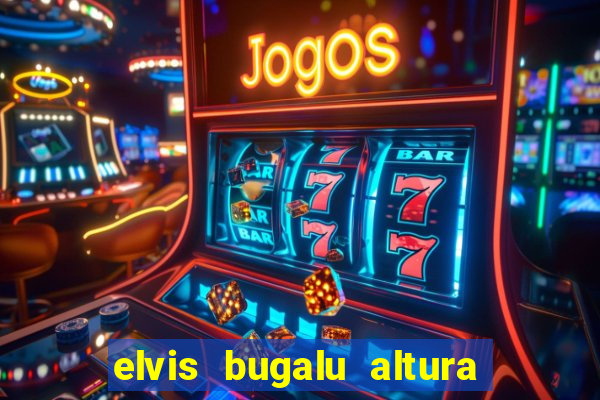 elvis bugalu altura e peso